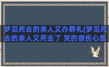 梦见死去的亲人又办葬礼(梦见死去的亲人又死去了 哭的很伤心是什么意思)